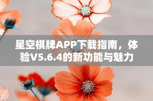 星空棋牌APP下载指南，体验V5.6.4的新功能与魅力