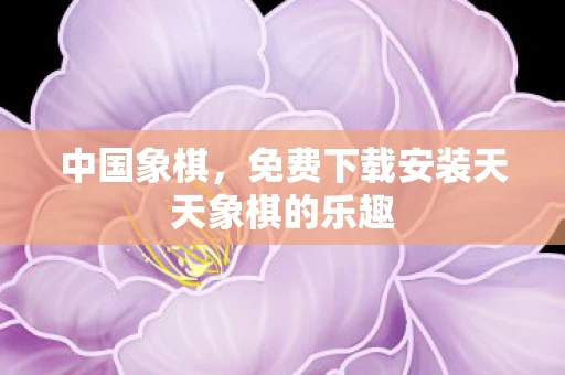 中国象棋，免费下载安装天天象棋的乐趣