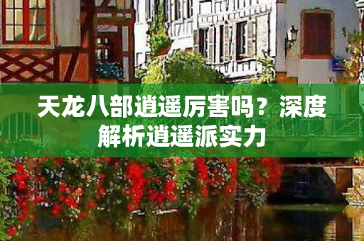 天龙八部逍遥厉害吗？深度解析逍遥派实力