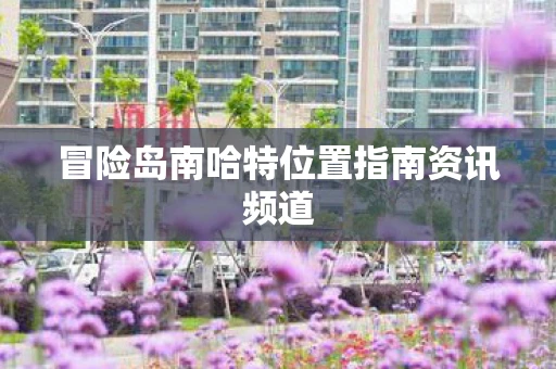 冒险岛南哈特位置指南资讯频道