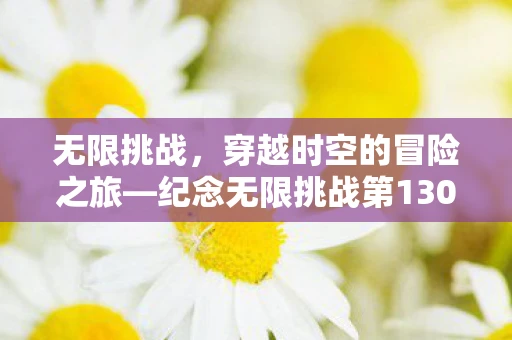 无限挑战，穿越时空的冒险之旅—纪念无限挑战第130413期