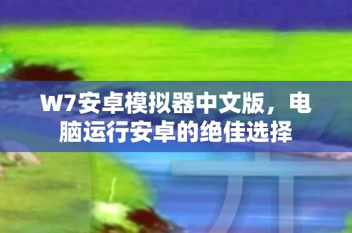 W7安卓模拟器中文版，电脑运行安卓的绝佳选择