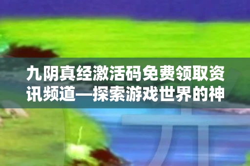 九阴真经激活码免费领取资讯频道—探索游戏世界的神秘宝藏