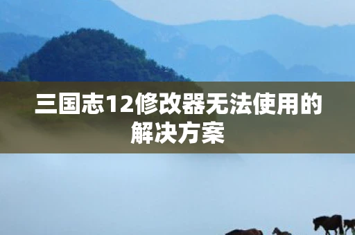 三国志12修改器无法使用的解决方案