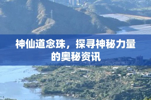 神仙道念珠，探寻神秘力量的奥秘资讯