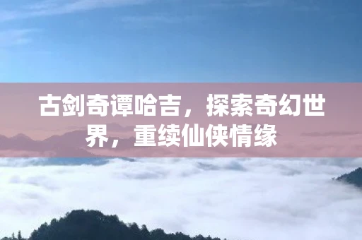 古剑奇谭哈吉，探索奇幻世界，重续仙侠情缘