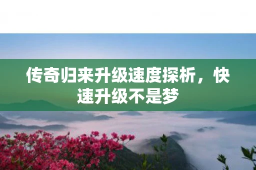 传奇归来升级速度探析，快速升级不是梦