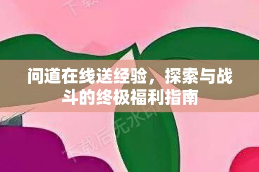 问道在线送经验，探索与战斗的终极福利指南