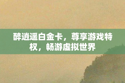 醉逍遥白金卡，尊享游戏特权，畅游虚拟世界