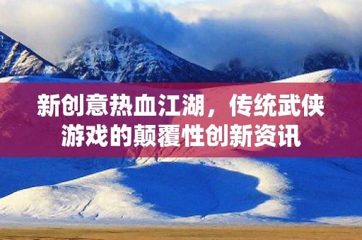 新创意热血江湖，传统武侠游戏的颠覆性创新资讯