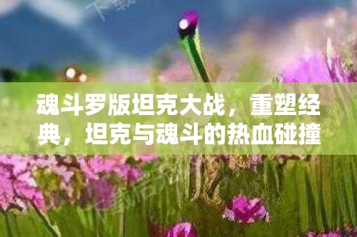 魂斗罗版坦克大战，重塑经典，坦克与魂斗的热血碰撞