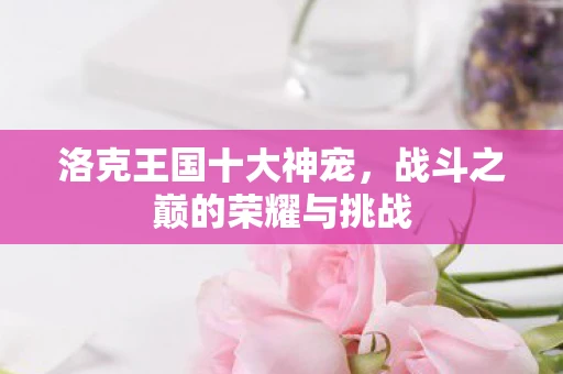 洛克王国十大神宠，战斗之巅的荣耀与挑战
