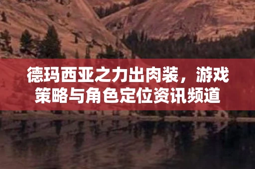 德玛西亚之力出肉装，游戏策略与角色定位资讯频道