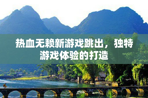热血无赖新游戏跳出，独特游戏体验的打造