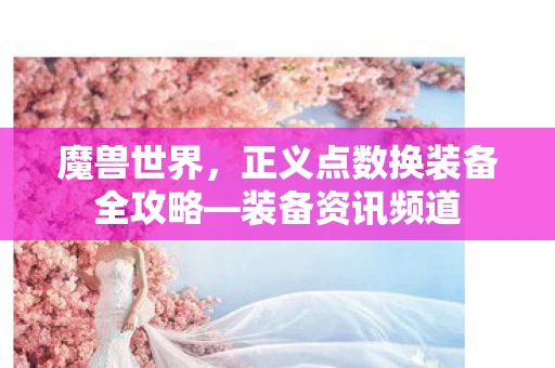 魔兽世界，正义点数换装备全攻略—装备资讯频道