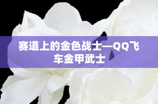 赛道上的金色战士—QQ飞车金甲武士