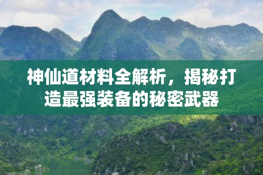 神仙道材料全解析，揭秘打造最强装备的秘密武器