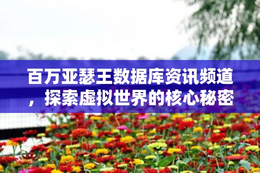 百万亚瑟王数据库资讯频道，探索虚拟世界的核心秘密
