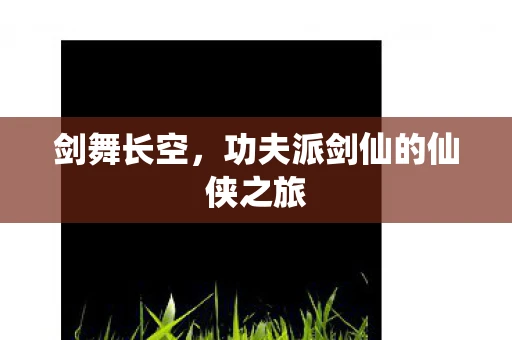 剑舞长空，功夫派剑仙的仙侠之旅