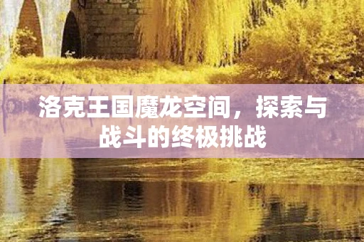 洛克王国魔龙空间，探索与战斗的终极挑战
