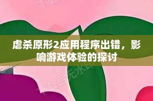 虐杀原形2应用程序出错，影响游戏体验的探讨