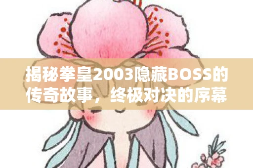 揭秘拳皇2003隐藏BOSS的传奇故事，终极对决的序幕