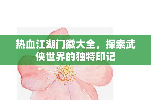 热血江湖门徽大全，探索武侠世界的独特印记