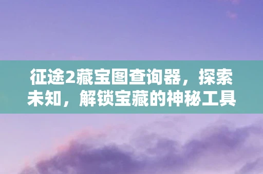 征途2藏宝图查询器，探索未知，解锁宝藏的神秘工具