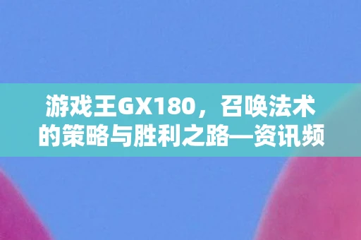 游戏王GX180，召唤法术的策略与胜利之路—资讯频道