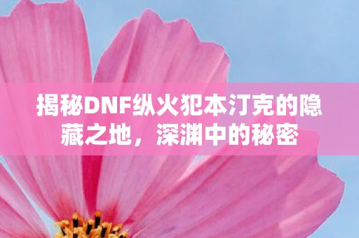 揭秘DNF纵火犯本汀克的隐藏之地，深渊中的秘密