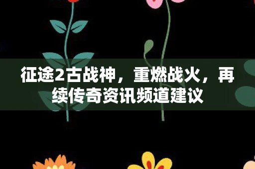 征途2古战神，重燃战火，再续传奇资讯频道建议