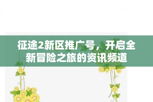 征途2新区推广号，开启全新冒险之旅的资讯频道
