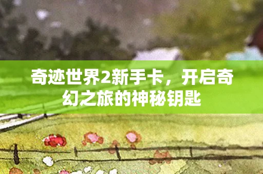 奇迹世界2新手卡，开启奇幻之旅的神秘钥匙