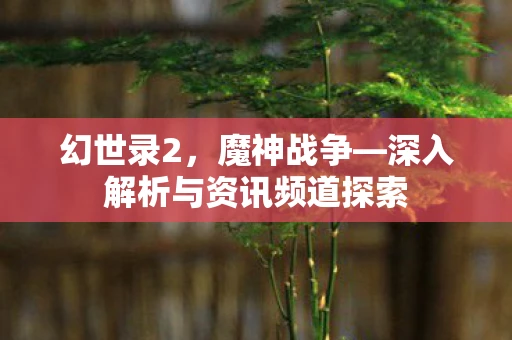 幻世录2，魔神战争—深入解析与资讯频道探索