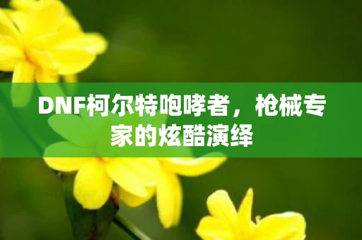 DNF柯尔特咆哮者，枪械专家的炫酷演绎