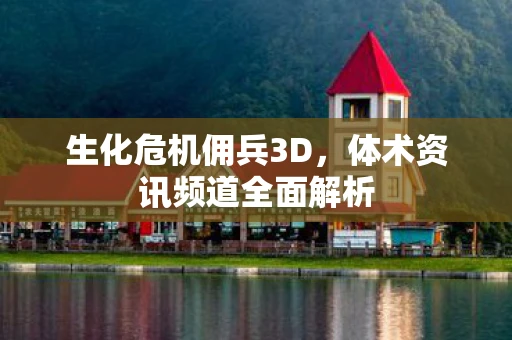 生化危机佣兵3D，体术资讯频道全面解析