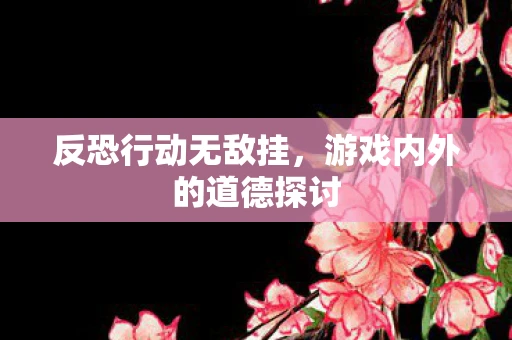 反恐行动无敌挂，游戏内外的道德探讨