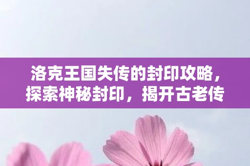 洛克王国失传的封印攻略，探索神秘封印，揭开古老传说之秘