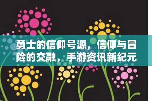 勇士的信仰号源，信仰与冒险的交融，手游资讯新纪元