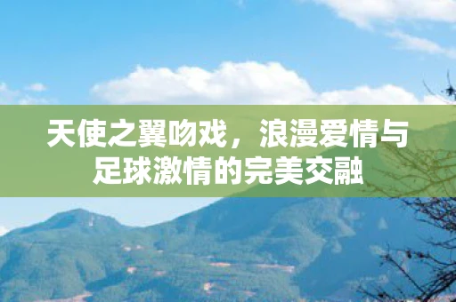 天使之翼吻戏，浪漫爱情与足球激情的完美交融