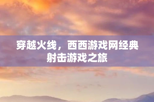 穿越火线，西西游戏网经典射击游戏之旅