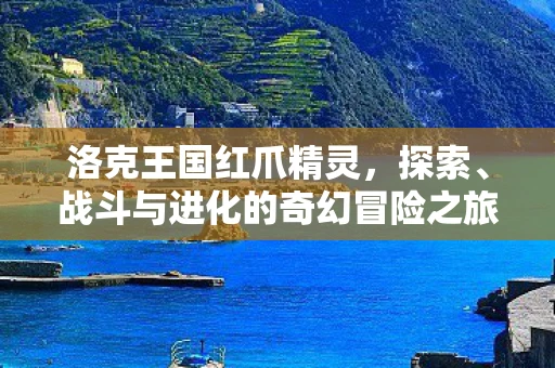 洛克王国红爪精灵，探索、战斗与进化的奇幻冒险之旅