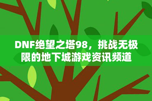 DNF绝望之塔98，挑战无极限的地下城游戏资讯频道