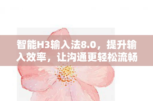 智能H3输入法8.0，提升输入效率，让沟通更轻松流畅