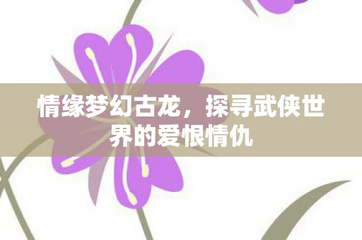 情缘梦幻古龙，探寻武侠世界的爱恨情仇