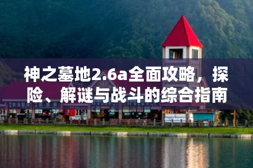 神之墓地2.6a全面攻略，探险、解谜与战斗的综合指南