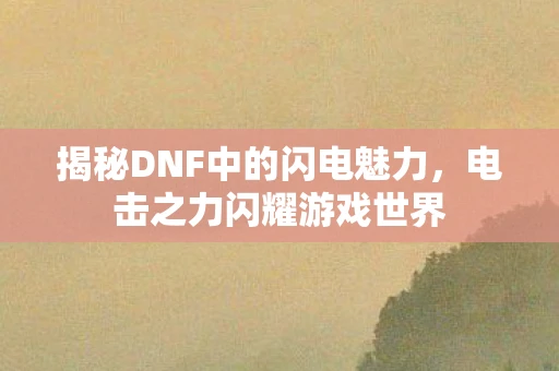 揭秘DNF中的闪电魅力，电击之力闪耀游戏世界