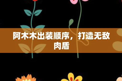 阿木木出装顺序，打造无敌肉盾