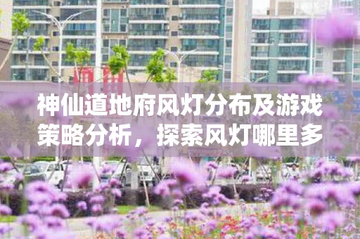 神仙道地府风灯分布及游戏策略分析，探索风灯哪里多