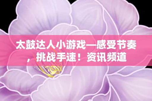 太鼓达人小游戏—感受节奏，挑战手速！资讯频道